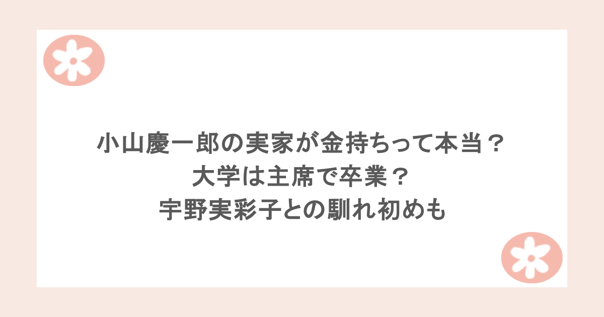 小山慶一郎の実家が金持ちって本当?大学は主席で卒業?宇野実彩子との馴れ初めも