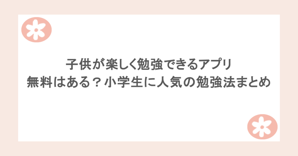 子供が楽しく勉強できるアプリ無料はある？小学生に人気の勉強法まとめ