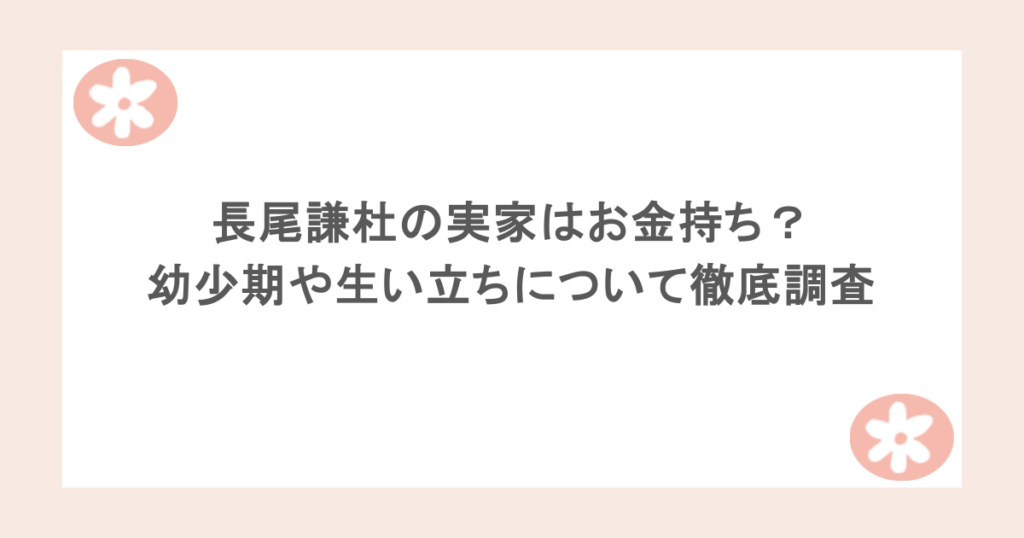 長尾謙杜の実家はお金持ち？幼少期や生い立ちについて徹底調査