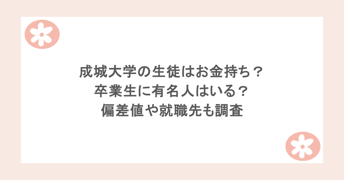 成城大学の生徒はお金持ち？卒業生に有名人はいる？偏差値や就職先も調査