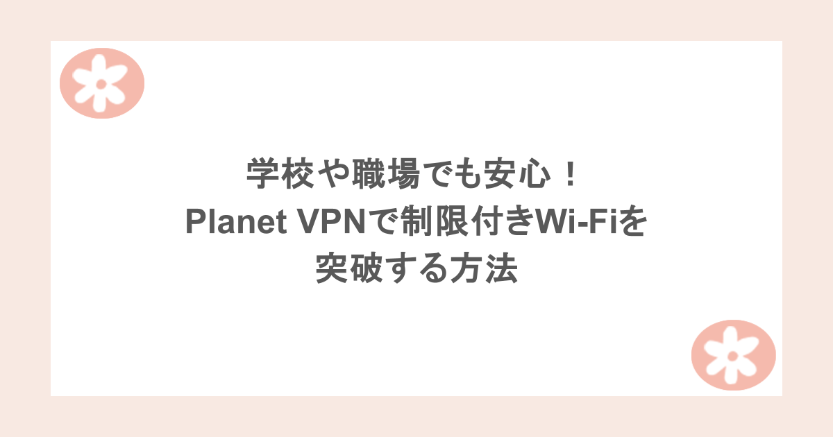 学校や職場でも安心！Planet VPNで制限付きWi-Fiを突破する方法