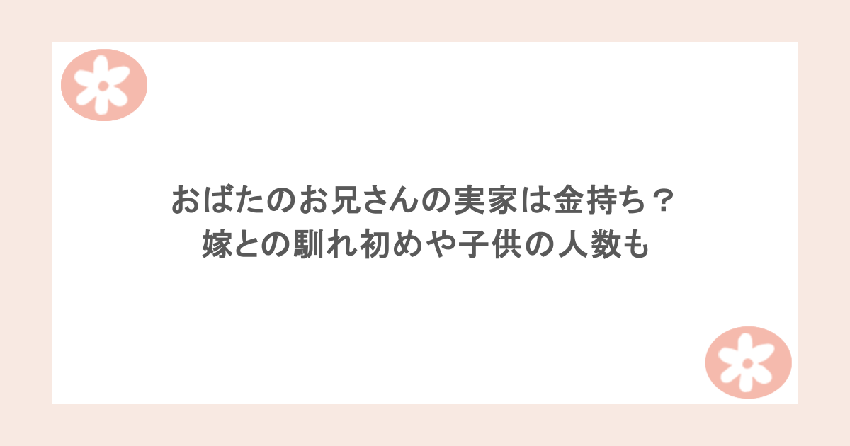 おばたのお兄さんの実家は金持ち？嫁との馴れ初めや子供の人数も