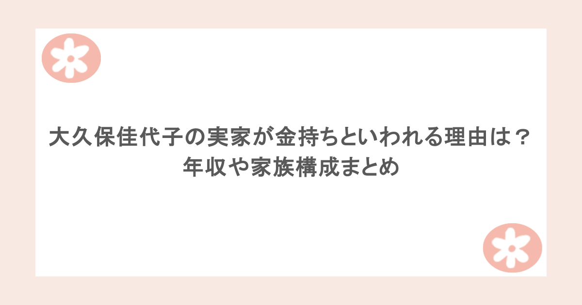 大久保佳代子の実家が金持ちといわれる理由は？年収や家族構成まとめ