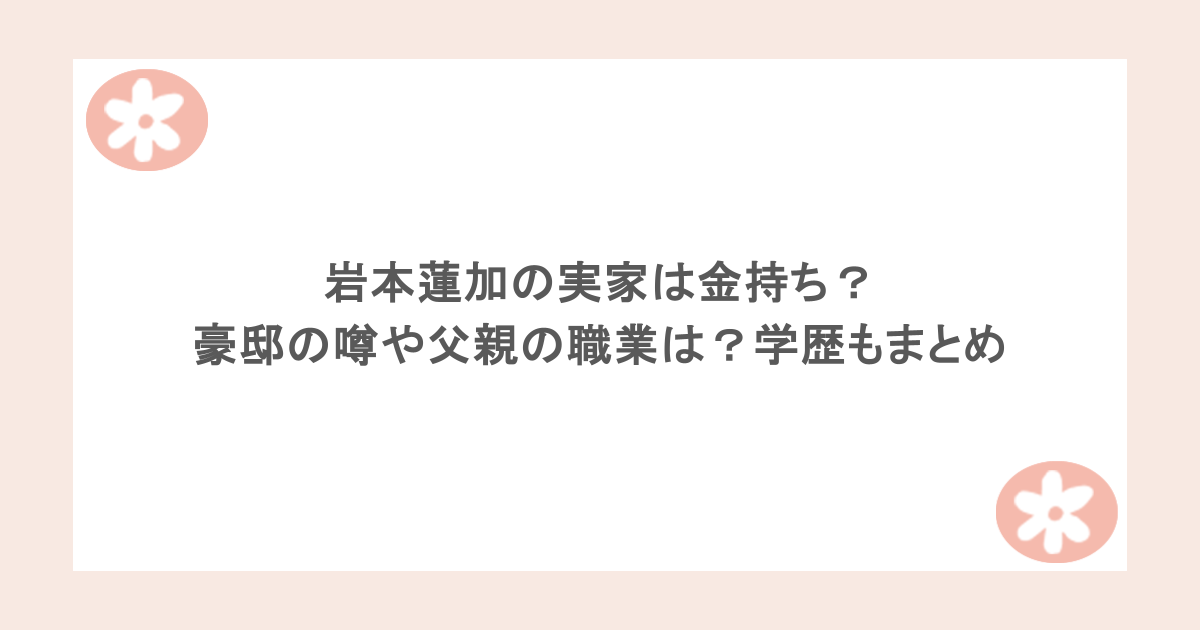岩本蓮加の実家は金持ち？豪邸の噂や父親の職業は？学歴もまとめ