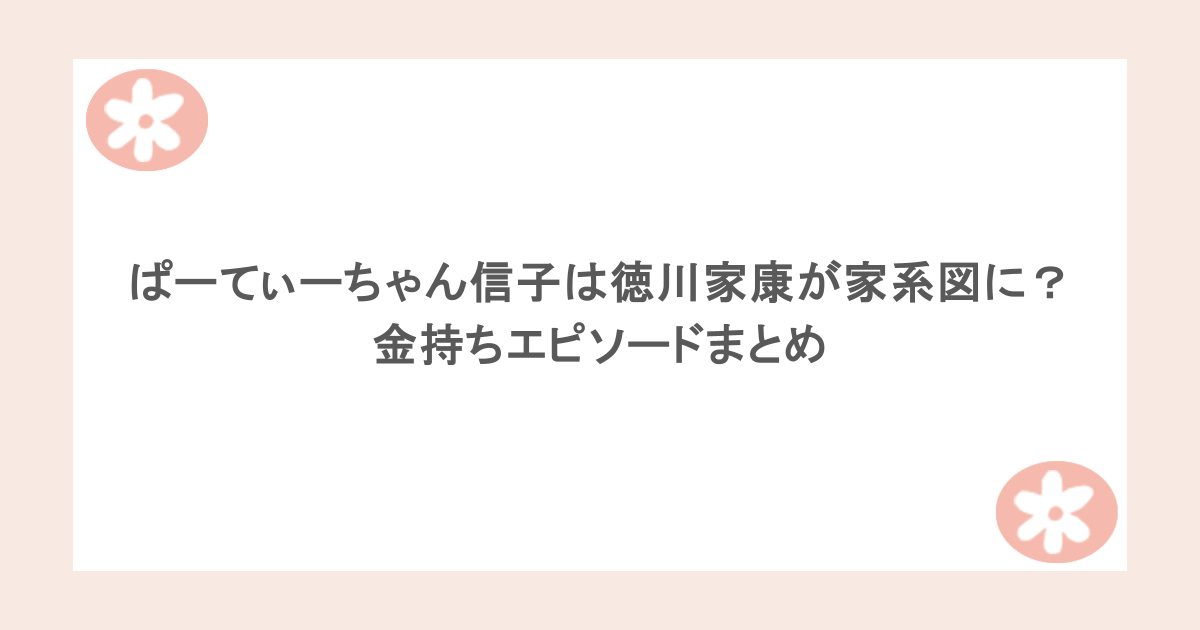 ぱーてぃーちゃん信子は徳川家康が家系図に？金持ちエピソードまとめ