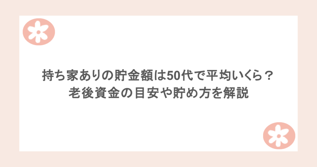 持ち家ありの貯金額は50代で平均いくら?老後資金の目安や貯め方を解説