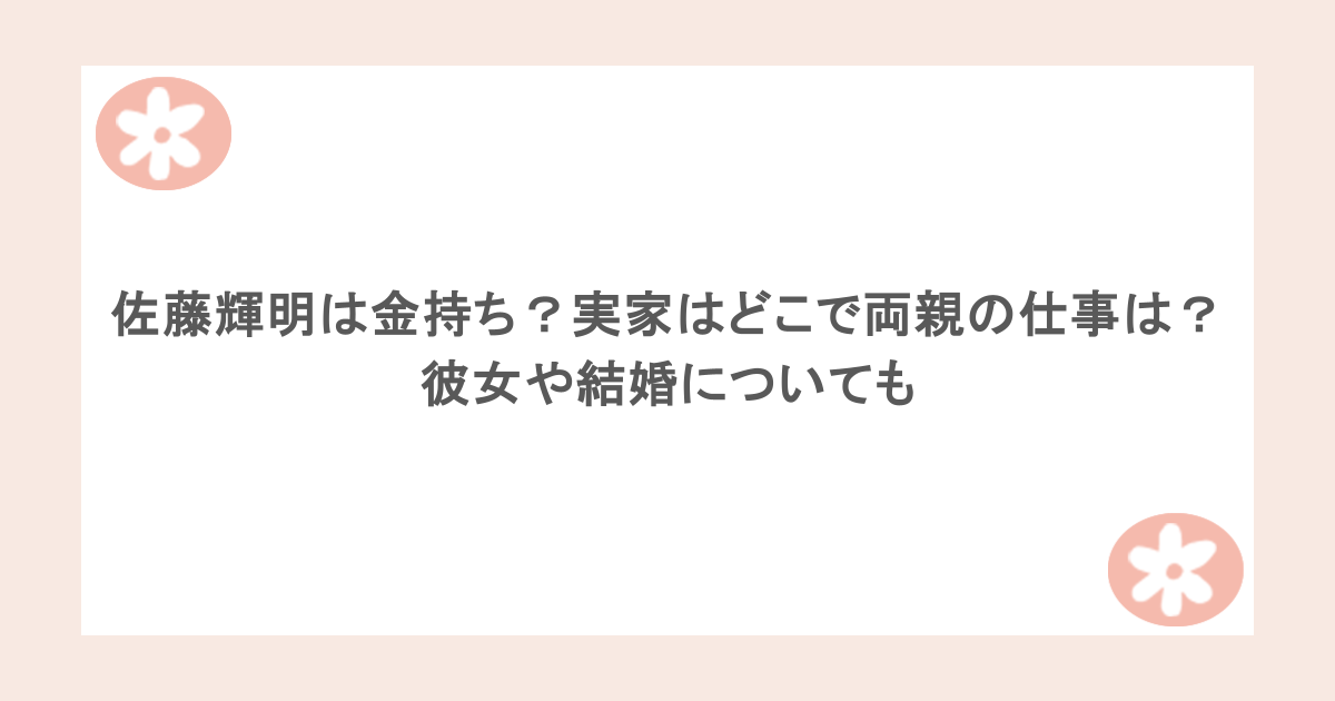 佐藤輝明は金持ち？実家はどこで両親の仕事は？彼女や結婚についても