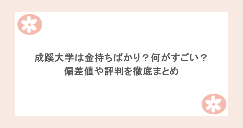 成蹊大学は金持ちばかり？何がすごい？偏差値や評判を徹底まとめ