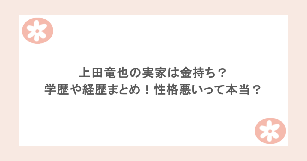 上田竜也の実家は金持ち？学歴や経歴まとめ！性格悪いって本当？
