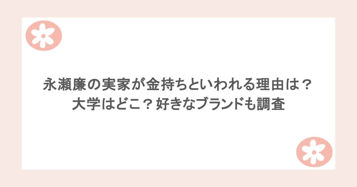 永瀬廉の実家が金持ちといわれる理由は？大学はどこ？好きなブランドも調査