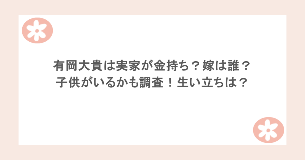 有岡大貴は実家が金持ち?嫁は誰?子供がいるかも調査!生い立ちは?