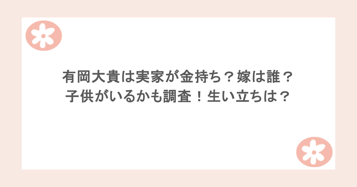 有岡大貴は実家が金持ち？嫁は誰？子供がいるかも調査！生い立ちは？