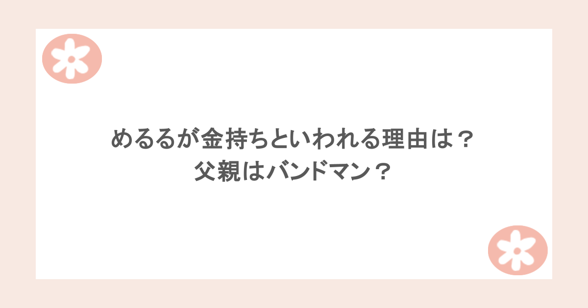 めるる（生見愛瑠）が金持ちといわれる理由は？父親はバンドマン？