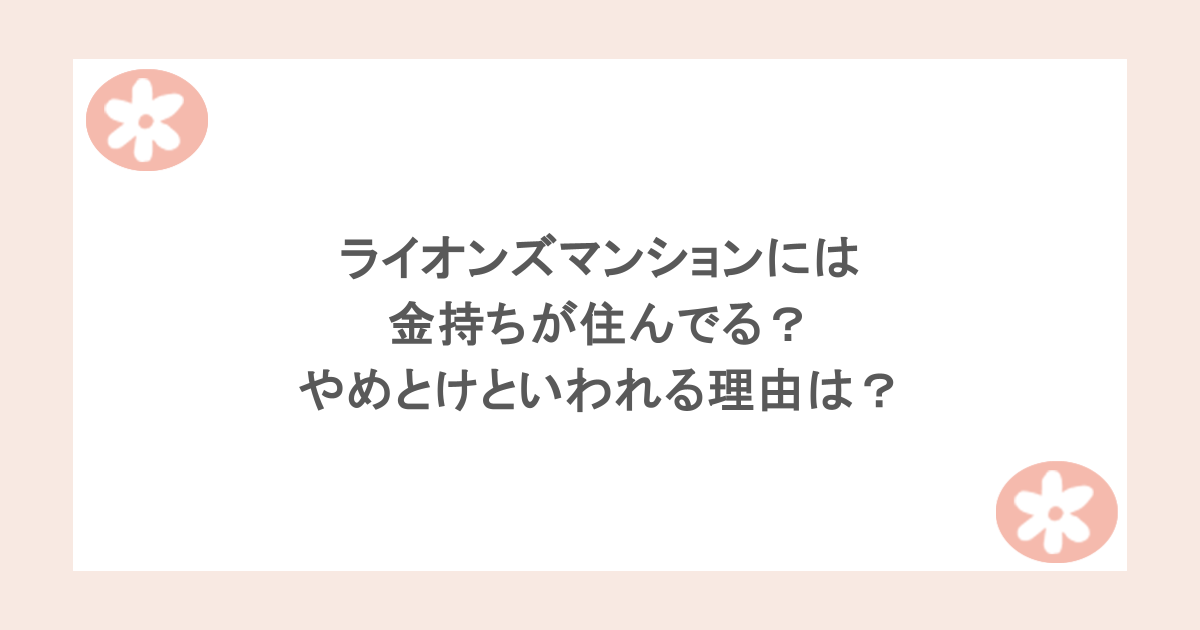 ライオンズマンションには金持ちが住んでる？やめとけといわれる理由は？