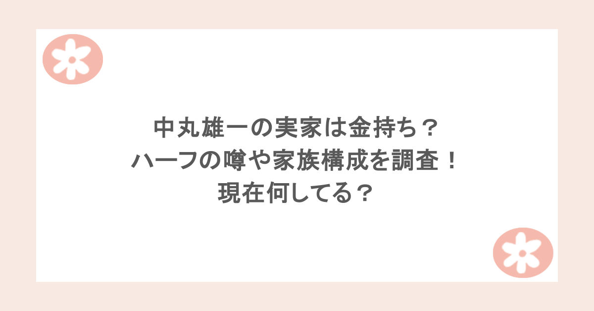 中丸雄一の実家は金持ち？ハーフの噂や家族構成を調査！現在何してる？