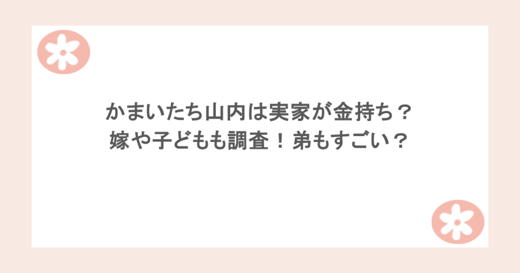 かまいたち山内は実家が金持ち？嫁や子どもも調査！弟もすごい？