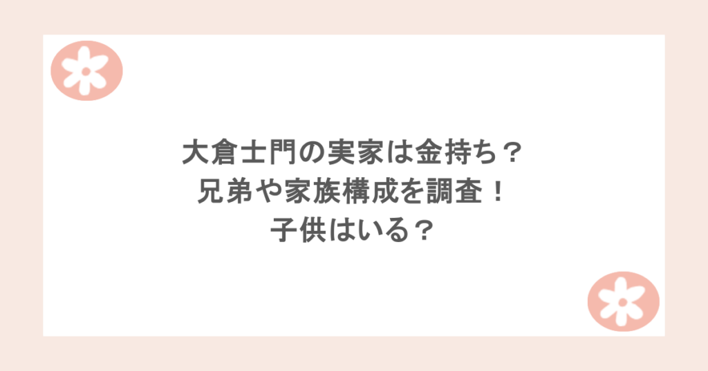 大倉士門の実家は金持ち？兄弟や家族構成を調査！子供はいる？