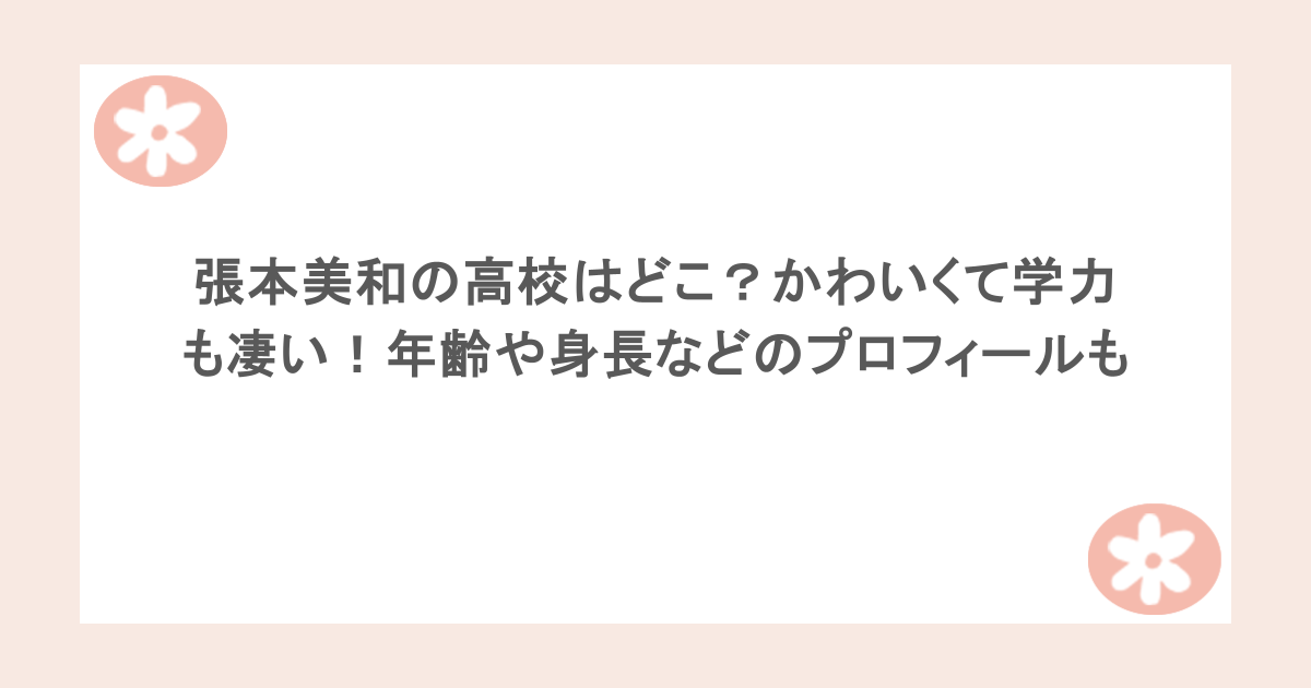 張本美和の高校はどこ？かわいくて学力も凄い！年齢や身長などのプロフィールも