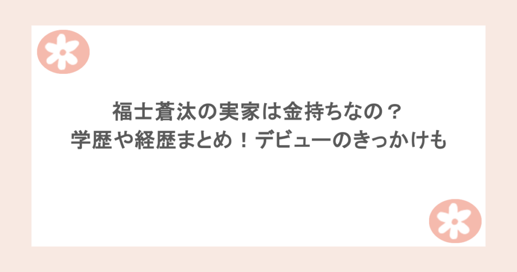 福士蒼汰の実家は金持ちなの？学歴や経歴まとめ！デビューのきっかけも