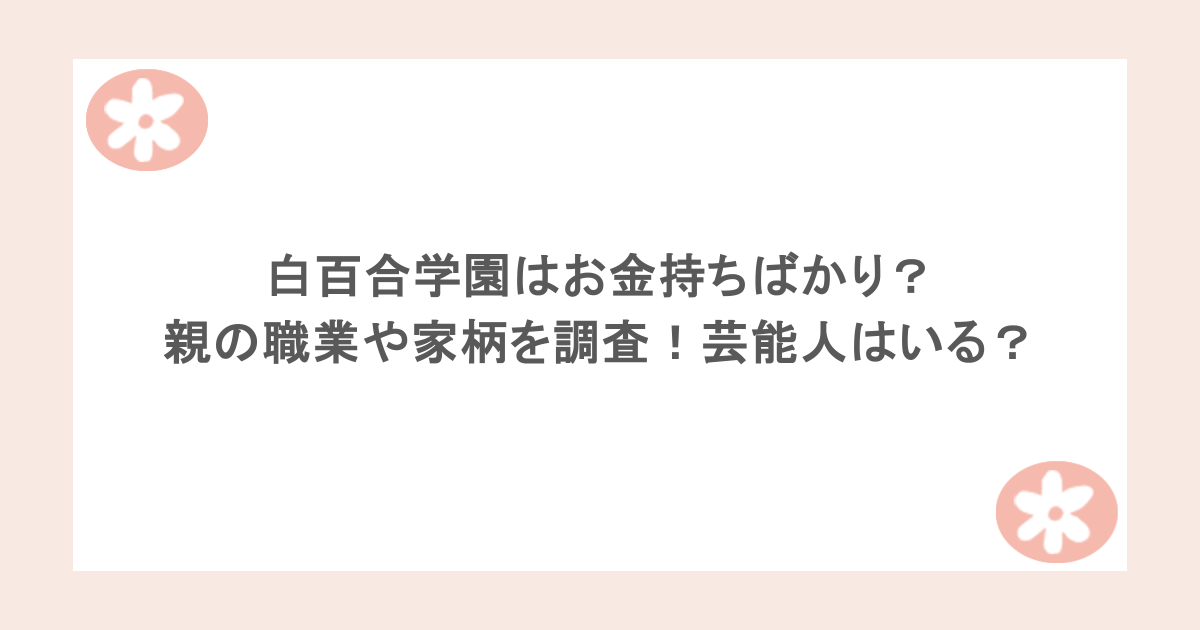 白百合学園はお金持ちばかり？親の職業や家柄を調査！芸能人はいる？