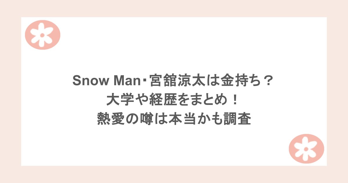 Snow Man・宮舘涼太は金持ち？大学や経歴をまとめ！熱愛の噂は本当かも調査