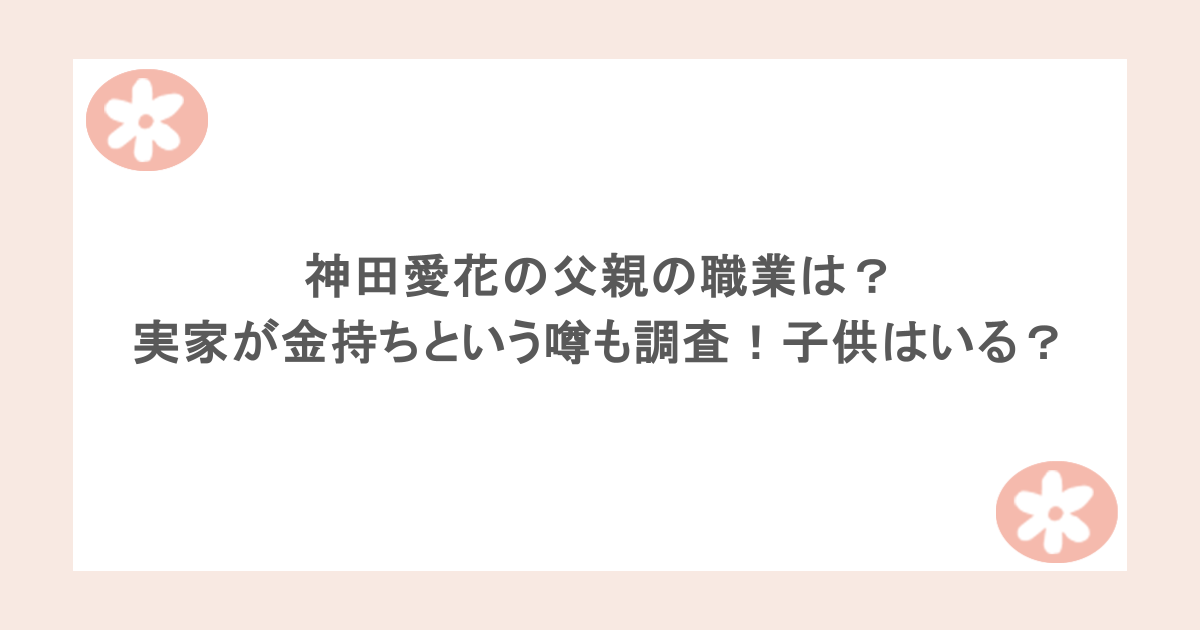 神田愛花の父親の職業は？実家が金持ちという噂も調査！子供はいる？