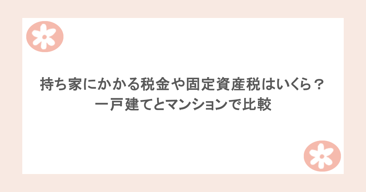 持ち家にかかる税金や固定資産税はいくら？一戸建てとマンションで比較