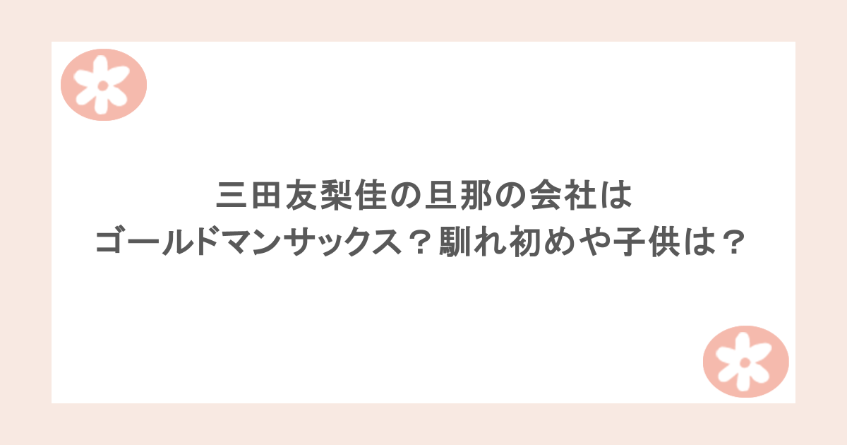 三田友梨佳の旦那の会社はゴールドマンサックス？馴れ初めや子供は？経歴についても